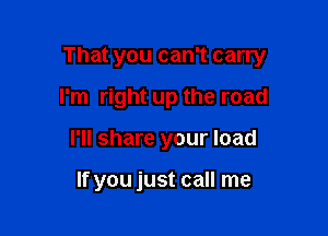 That you can't carry

I'm right up the road
I'll share your load

If you just call me