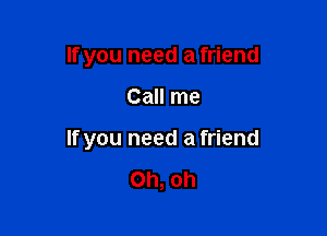 If you need a friend

Call me

If you need a friend

Oh, oh