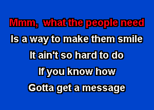 Mmm, what the people need
Is a way to make them smile
It ain't so hard to do
If you know how
Gotta get a message