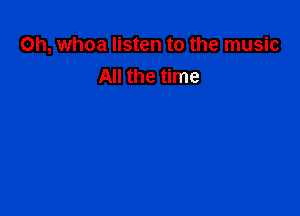 0h, whoa listen to the music
All the time