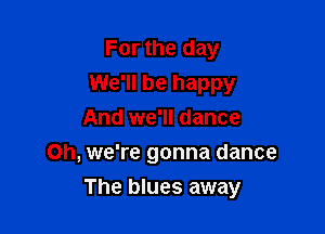 For the day
We'll be happy
And we'll dance

on, we're gonna dance
The blues away