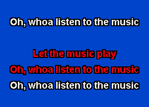 0h, whoa listen to the music

Let the music play
Oh, whoa listen to the music
Oh, whoa listen to the music