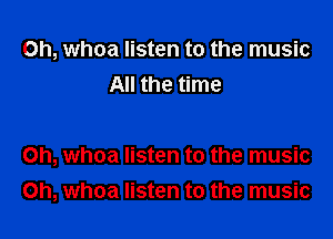 0h, whoa listen to the music
All the time

Oh, whoa listen to the music
Oh, whoa listen to the music