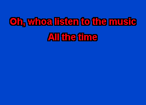 0h, whoa listen to the music
All the time