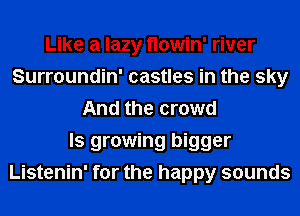 Like a lazy Howin' river
Surroundin' castles in the sky
And the crowd
ls growing bigger
Listenin' for the happy sounds
