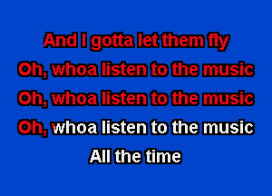 And I gotta let them fly
0h, whoa listen to the music
0h, whoa listen to the music
0h, whoa listen to the music

All the time