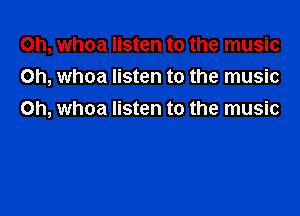 0h, whoa listen to the music
on, whoa listen to the music

Oh, whoa listen to the music