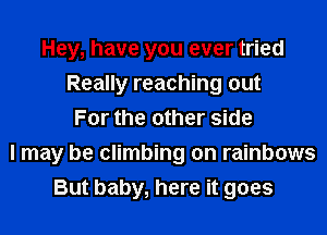 Hey, have you ever tried
Really reaching out
For the other side
I may be climbing on rainbows
But baby, here it goes