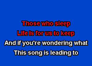 Those who sleep

Life is for us to keep
And if you're wondering what
This song is leading to