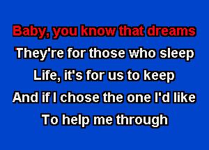 Baby, you know that dreams
They're for those who sleep
Life, it's for us to keep
And ifl chose the one I'd like
To help me through
