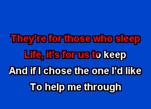 They're for those who sleep

Life, it's for us to keep
And ifl chose the one I'd like
To help me through