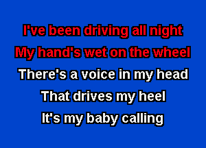 I've been driving all night
My hand's wet on the wheel
There's a voice in my head

That drives my heel
It's my baby calling