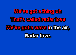 We've got a thing uh
That's called radar love

We've got a wave in the air,
Radar love.