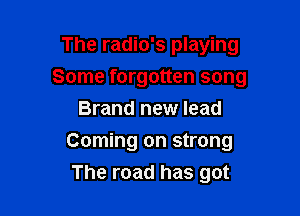 The radio's playing
Some forgotten song
Brand new lead

Coming on strong

The road has got