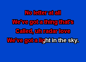 No letter at all
We've got a thing that's

Called, uh radar love
We've got a light in the sky.