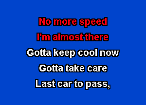 No more speed
I'm almost there

Gotta keep cool now

Gotta take care
Last car to pass,