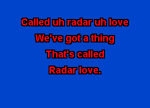 Called uh radar uh love
We've got a thing

That's called
Radar love.
