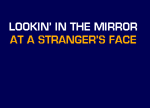 LOOKIN' IN THE MIRROR
AT A STRANGER'S FACE