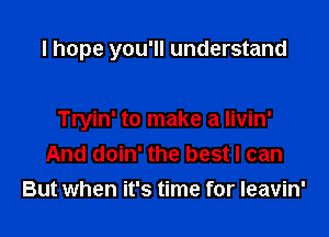 I hope you'll understand

Tryin' to make a Iivin'
And doin' the best I can
But when it's time for Ieavin'