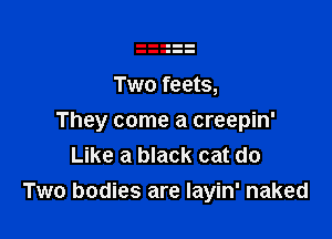 TWO feets,

They come a creepin'
Like a black cat do
Two bodies are Iayin' naked