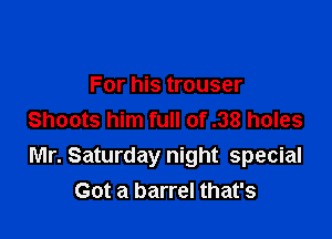 For his trouser

Shoots him full of .38 holes
Mr. Saturday night special
Got a barrel that's