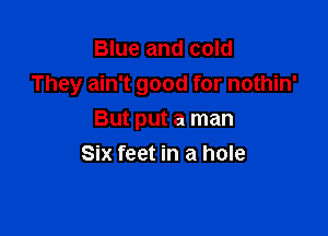 Blue and cold
They ain't good for nothin'

But put a man
Six feet in a hole