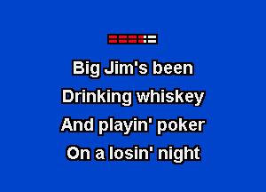 Big Jim's been

Drinking whiskey
And playin' poker
On a Iosin' night