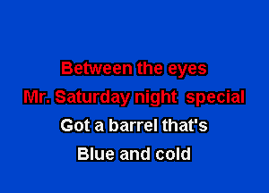 Between the eyes

Mr. Saturday night special
Got a barrel that's
Blue and cold