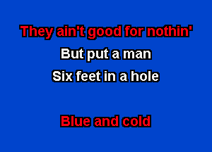 They ain't good for nothin'

But put a man
Six feet in a hole

Blue and cold