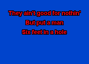 They ain't good for nothin'

But put a man
Six feet in a hole