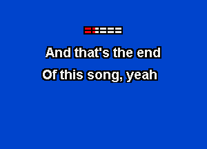 And that's the end

Of this song, yeah