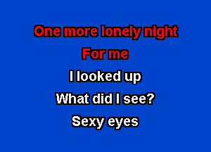 One more lonely night

For me
I looked up
What did I see?
Sexy eyes
