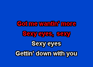 Got me wantin' more

Sexy eyes, sexy
Sexy eyes
Gettin' down with you