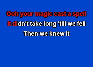 Ooh your magic cast a spell
It didn't take long 'till we fell

Then we knew it