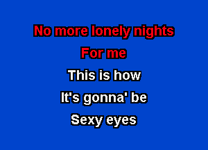 No more lonely nights

For me
This is how
It's gonna' be
Sexy eyes