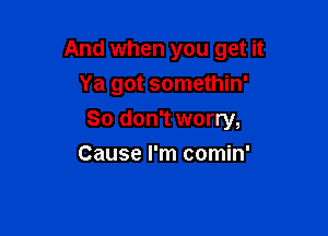 And when you get it

Ya got somethin'
So don't worry,
Cause I'm comin'