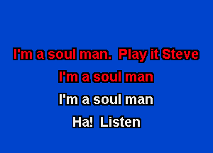 I'm a soul man. Play it Steve

I'm a soul man
I'm a soul man
Ha! Listen