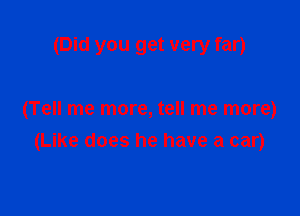 (Did you get very far)

(Tell me more, tell me more)
(Like does he have a car)