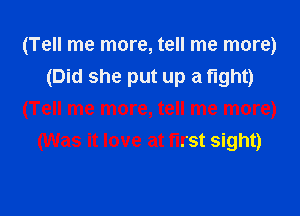 (Tell me more, tell me more)
(Did she put up a fight)
(Tell me more, tell me more)
(Was it love at first sight)