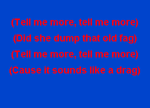 (Tell me more, tell me more)
(Did she dump that old fag)

(Tell me more, tell me more)

(Cause it sounds like a drag)