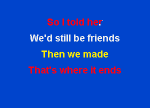 So Itold her
We'd still be friends
Then we made

That's where it ends