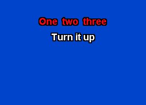 One two three
Turn it up