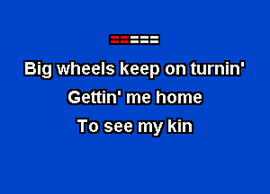 Big wheels keep on turnin'
Gettin' me home

To see my kin