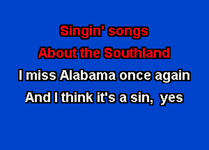 Singin' songs
About the Southland

I miss Alabama once again
And I think it's a sin, yes