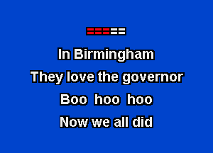 In Birmingham

They love the governor

Boo hoo hoo
Now we all did