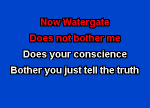 Now Watergate
Does not bother me

Does your conscience
Bother you just tell the truth
