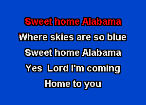 Sweet home Alabama
Where skies are so blue
Sweet home Alabama
Yes Lord I'm coming

Home to you