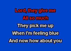 Lord, they give me
All so much

They pick me up
When I'm feeling blue
And now how about you