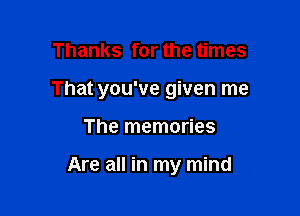 Thanks for the times
That you've given me

The memories

Are all in my mind