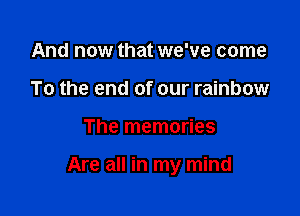 And now that we've come
To the end of our rainbow

The memories

Are all in my mind